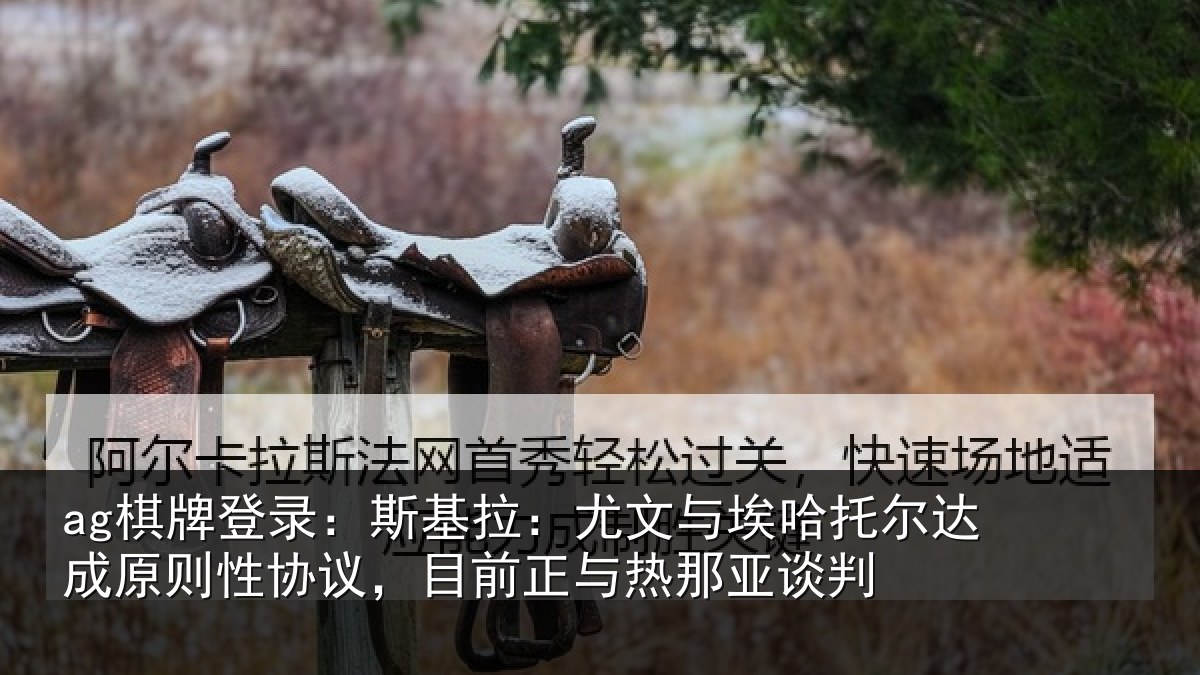 ag棋牌登录：斯基拉：尤文相关情况则性相关情况亚谈判