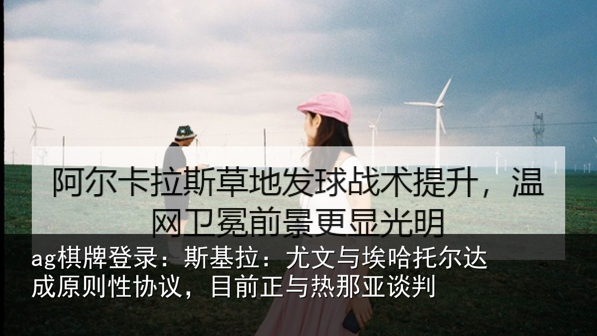 ag棋牌登录:斯基拉:尤文与埃哈托尔达成原则性协议,目前正与热那亚谈判