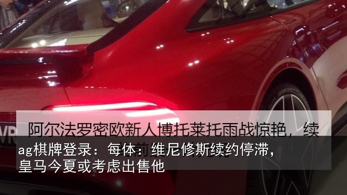ag棋牌登录:每体:维尼修斯续约停滞,皇马今夏或考虑出售他