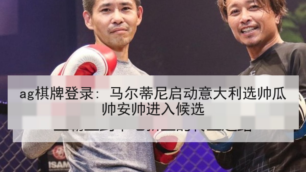 ag棋牌登录: 马尔蒂尼启动意大利选帅瓜帅安帅进入候选