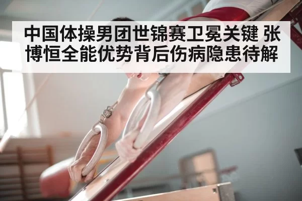 中国体操男团世锦赛卫冕关键 张博恒全能优势背后伤病隐患待解