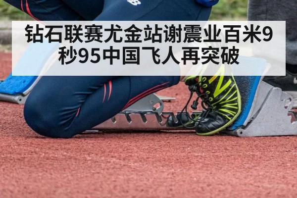 钻石联赛尤金站谢震业百米9秒95中国飞人再突破