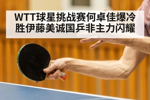 WTT球星挑战赛何卓佳爆冷胜伊藤美诚国乒非主力闪耀