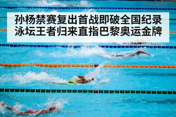 孙杨禁赛复出首战即破全国纪录泳坛王者归来直指巴黎奥运金牌
