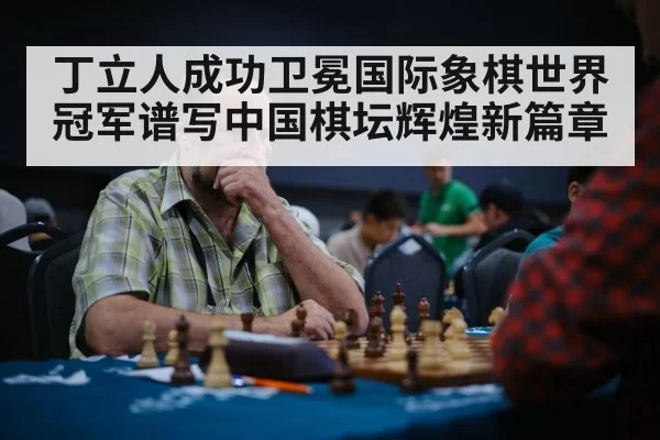 丁立人成功卫冕国际象棋世界冠军谱写中国棋坛辉煌新篇章